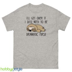 I 'll Get Over It Sweatshirt, I Just Need To Be Dramatic First tshirt - 500 Men’s Classic Tee Gildan