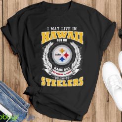 I May Live In Hawaii But On Game Day My Heart & Soul Belongs To Pittsburgh Steelers Shirt - Black T-Shirt