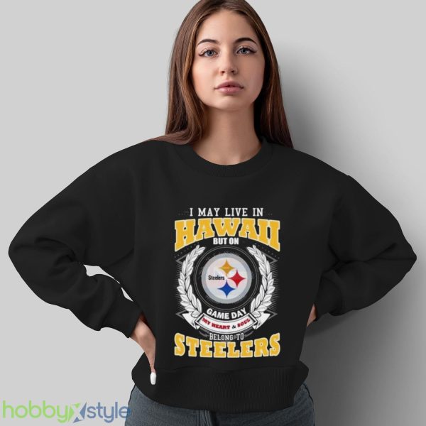 I May Live In Hawaii But On Game Day My Heart & Soul Belongs To Pittsburgh Steelers Shirt - Sweatshirt
