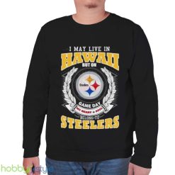 I May Live In Hawaii But On Game Day My Heart & Soul Belongs To Pittsburgh Steelers Shirt - Unisex Sweatshirt