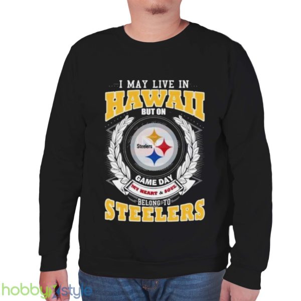 I May Live In Hawaii But On Game Day My Heart & Soul Belongs To Pittsburgh Steelers Shirt - Unisex Sweatshirt