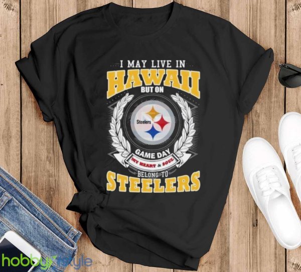 I May Live In Hawaii But On Game Day My Heart & Soul Belongs To Pittsburgh Steelers Shirt - Black T-Shirt