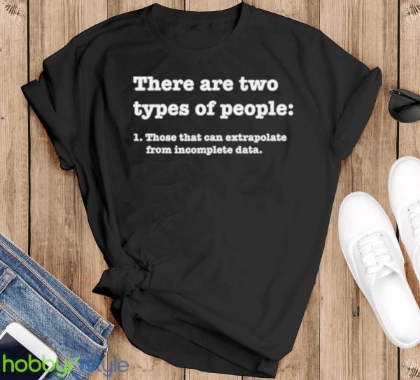 there Are Two Types Of People Those That Can Extrapolate From Incomplete Data Shirt Product Photo 1