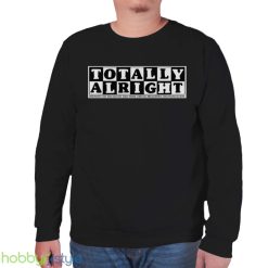 Totally alright definitely not one bad day away from a mental breakdown and financial ruin shirt - Unisex Sweatshirt