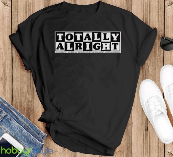 Totally alright definitely not one bad day away from a mental breakdown and financial ruin shirt - Black T-Shirt