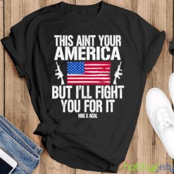 This Aint Your America But I’ll Fight You For It shirt - Black T-Shirt