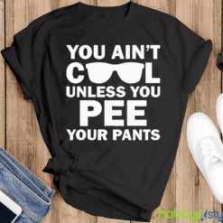 You Ain’t Cool Unless You Pee Your Pants shirt - Black T-Shirt