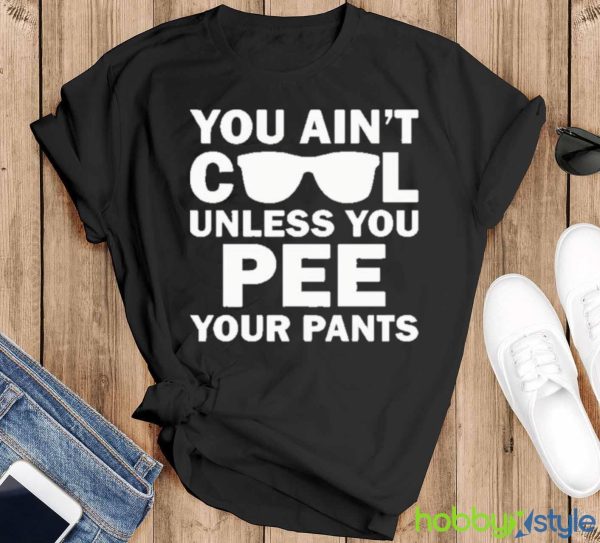You Ain’t Cool Unless You Pee Your Pants shirt - Black T-Shirt