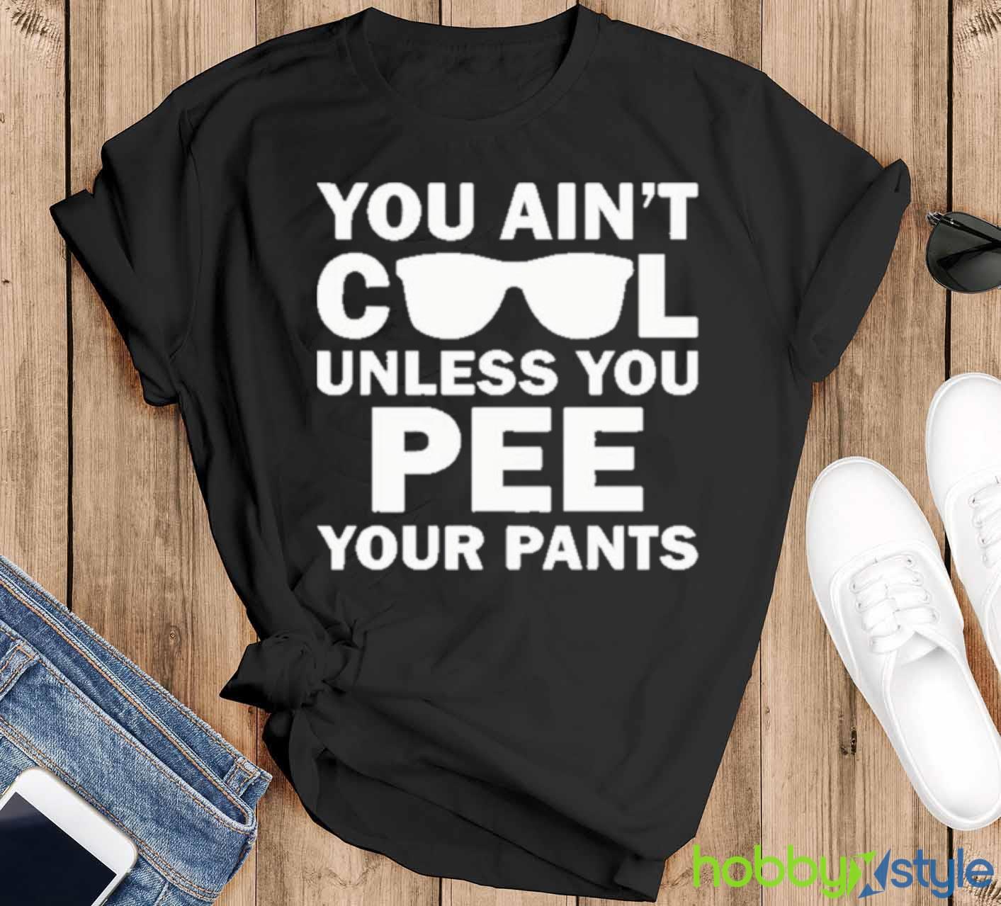 You Ain’t Cool Unless You Pee Your Pants shirt - Black T-Shirt